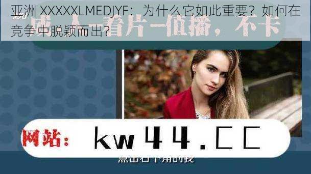 亚洲 XXXXXLMEDJYF：为什么它如此重要？如何在竞争中脱颖而出？