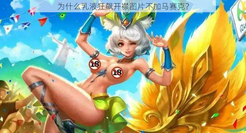 为什么乳液狂飙开襟图片不加马赛克？