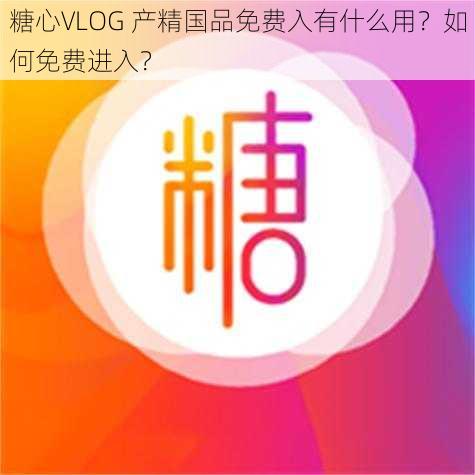 糖心VLOG 产精国品免费入有什么用？如何免费进入？