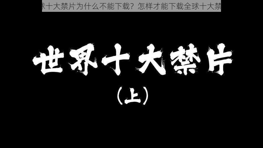 全球十大禁片为什么不能下载？怎样才能下载全球十大禁片？