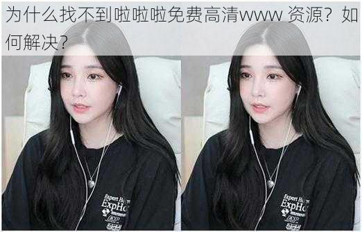 为什么找不到啦啦啦免费高清www 资源？如何解决？