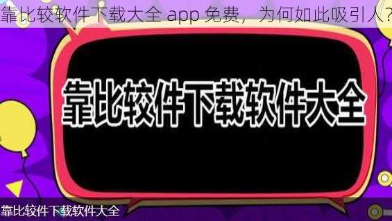 靠比较软件下载大全 app 免费，为何如此吸引人？