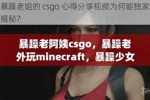 暴躁老姐的 csgo 心得分享视频为何能独家揭秘？