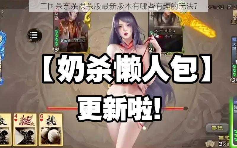 三国杀奈杀裸杀版最新版本有哪些有趣的玩法？