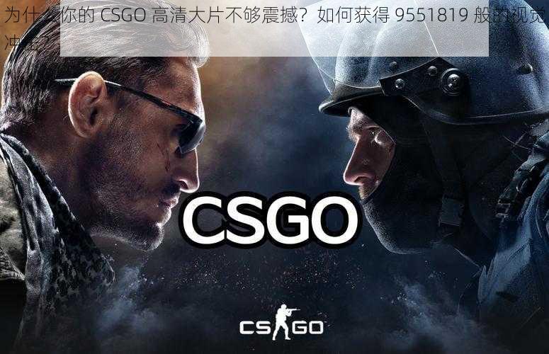 为什么你的 CSGO 高清大片不够震撼？如何获得 9551819 般的视觉冲击？