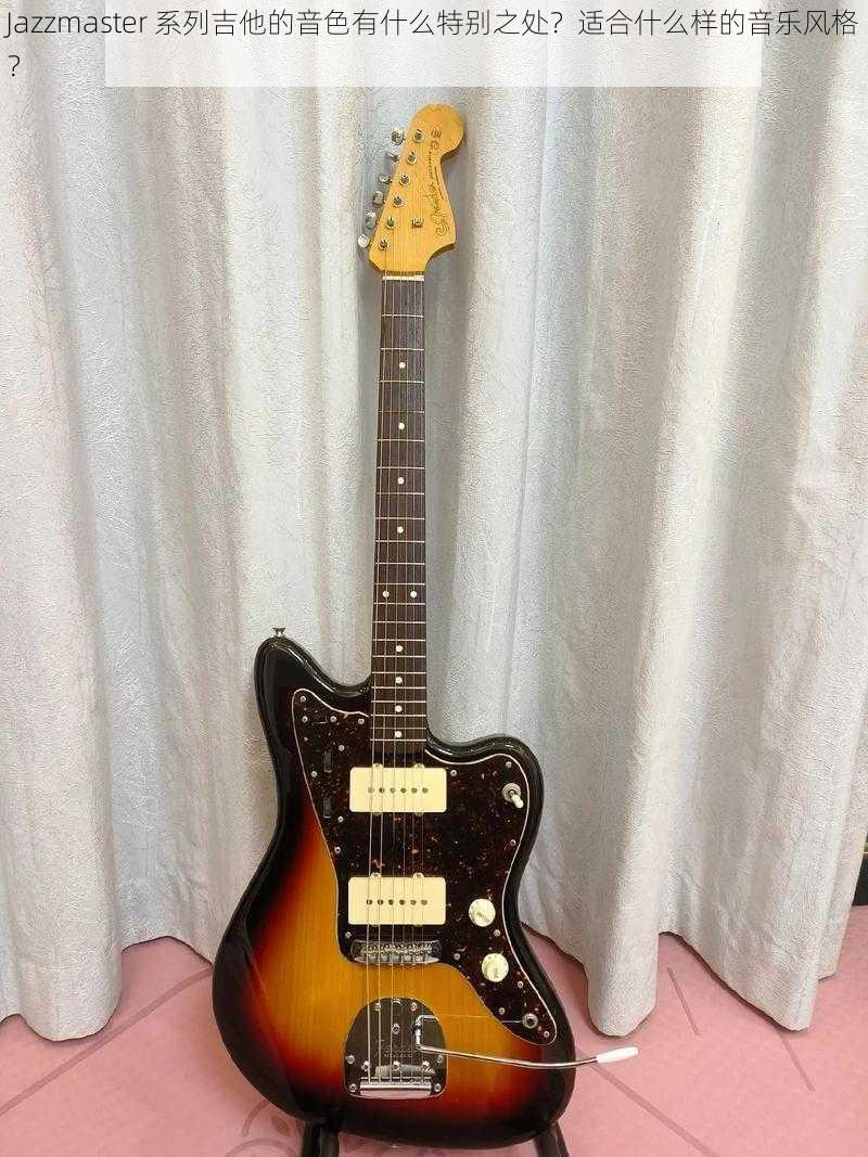 Jazzmaster 系列吉他的音色有什么特别之处？适合什么样的音乐风格？