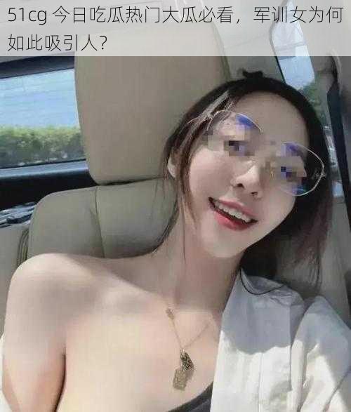 51cg 今日吃瓜热门大瓜必看，军训女为何如此吸引人？