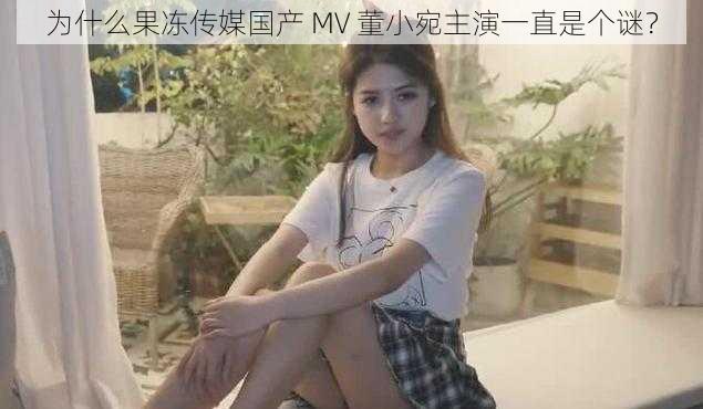 为什么果冻传媒国产 MV 董小宛主演一直是个谜？