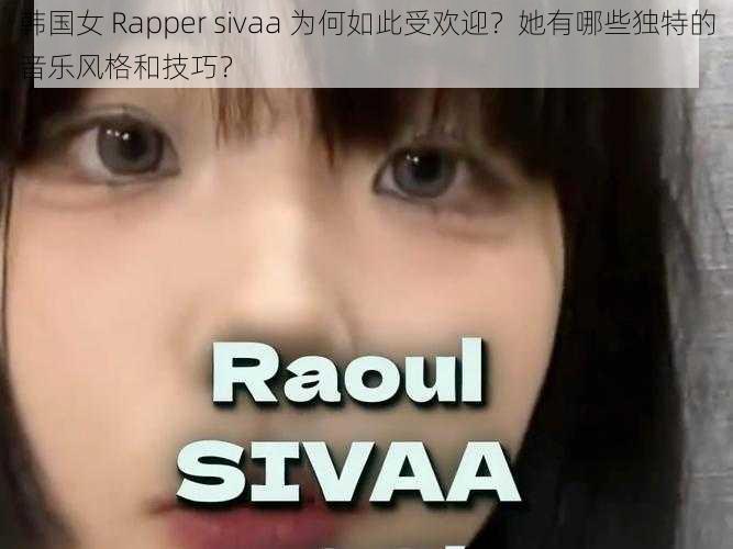 韩国女 Rapper sivaa 为何如此受欢迎？她有哪些独特的音乐风格和技巧？