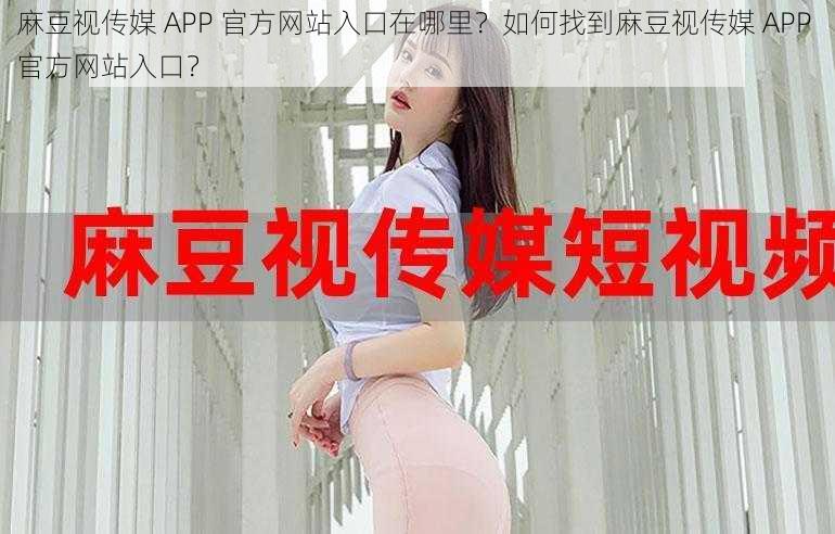 麻豆视传媒 APP 官方网站入口在哪里？如何找到麻豆视传媒 APP 官方网站入口？