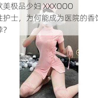 欧美极品少妇 XXXOOO 性护士，为何能成为医院的香饽饽？