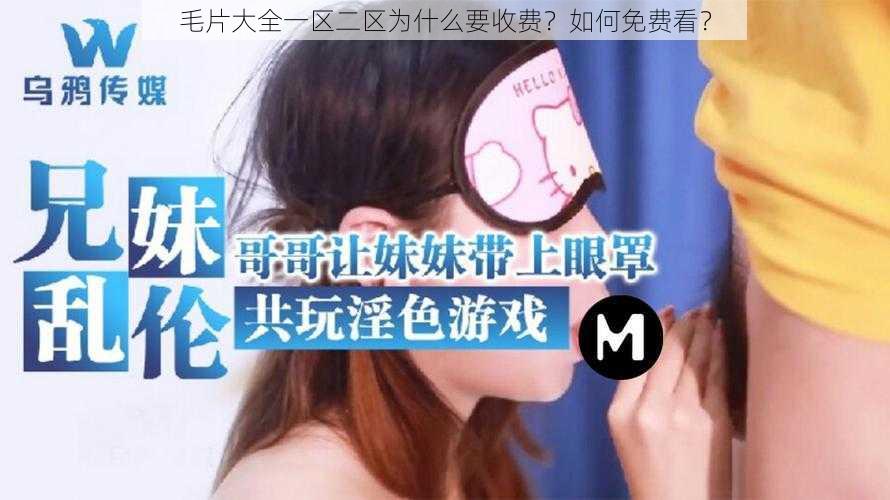 毛片大全一区二区为什么要收费？如何免费看？