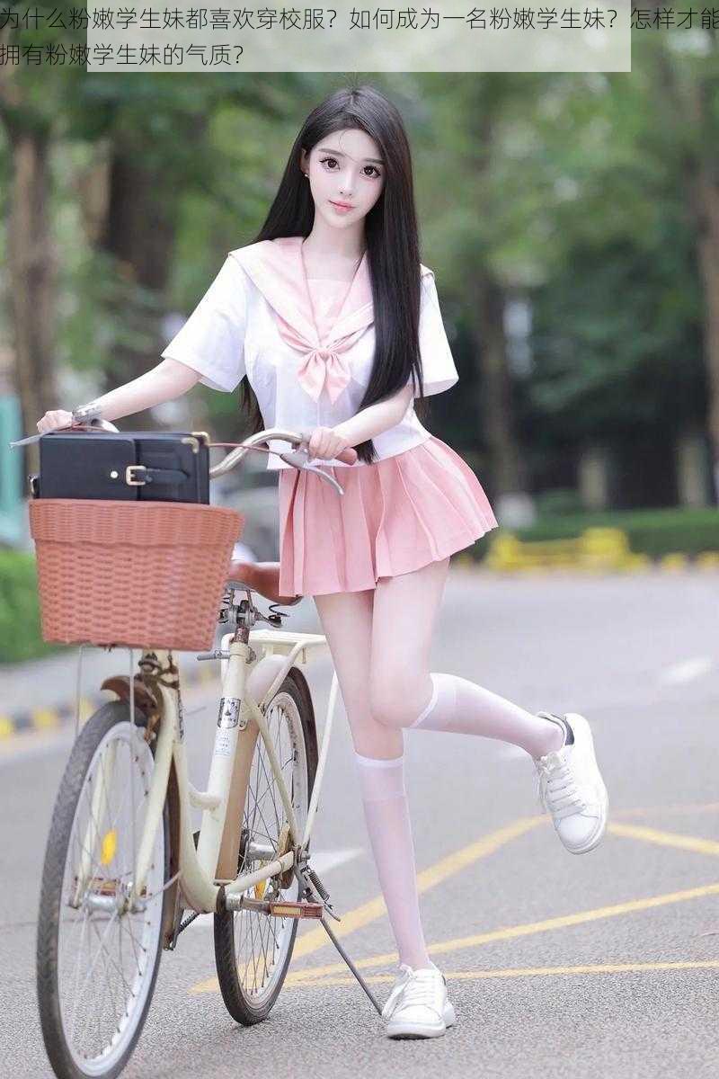 为什么粉嫩学生妹都喜欢穿校服？如何成为一名粉嫩学生妹？怎样才能拥有粉嫩学生妹的气质？