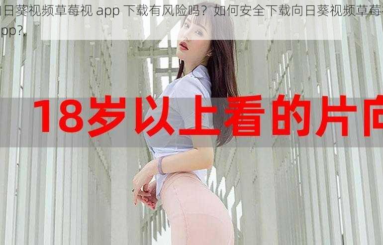 向日葵视频草莓视 app 下载有风险吗？如何安全下载向日葵视频草莓视 app？