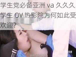 学生党必备亚洲 va 久久久学生 OV 热影院为何如此受欢迎？