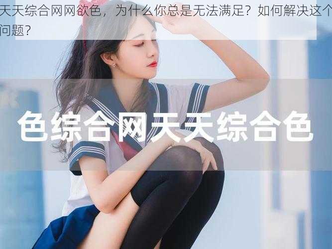 天天综合网网欲色，为什么你总是无法满足？如何解决这个问题？