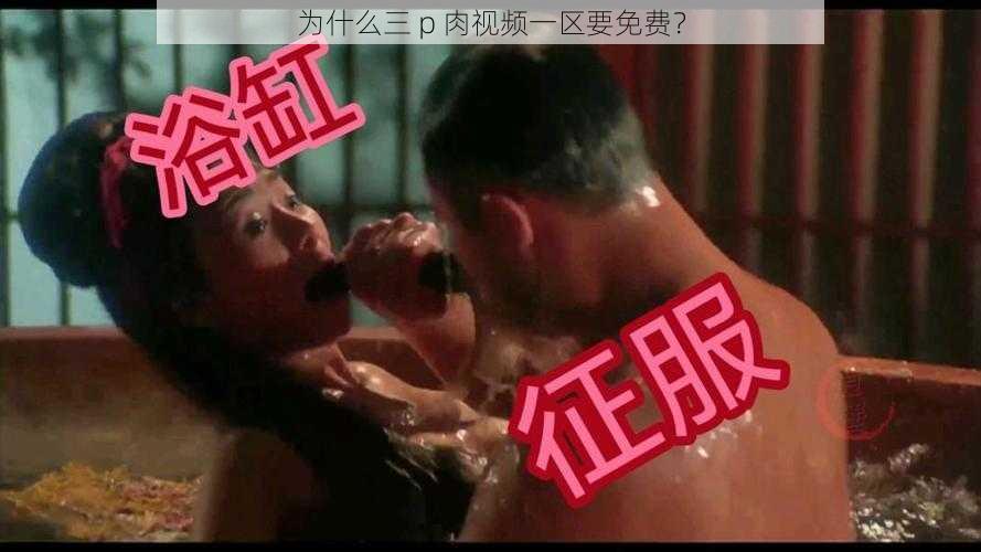 为什么三 p 肉视频一区要免费？