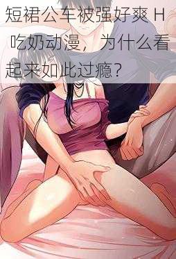 短裙公车被强好爽 H 吃奶动漫，为什么看起来如此过瘾？