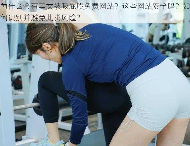 为什么会有美女被吸屁股免费网站？这些网站安全吗？如何识别并避免此类风险？